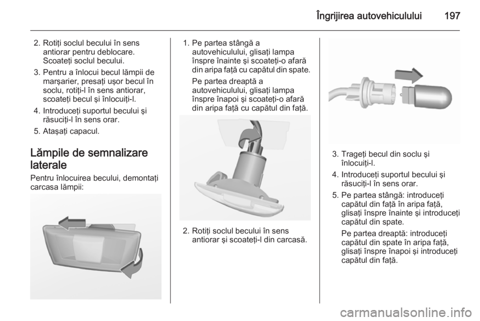 OPEL MERIVA 2015.5  Manual de utilizare (in Romanian) Îngrijirea autovehiculului197
2. Rotiţi soclul becului în sensantiorar pentru deblocare.
Scoateţi soclul becului.
3. Pentru a înlocui becul lămpii de marşarier, presaţi uşor becul în
soclu, 