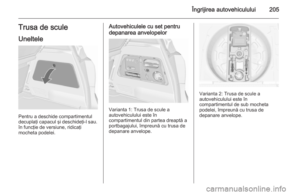 OPEL MERIVA 2015.5  Manual de utilizare (in Romanian) Îngrijirea autovehiculului205Trusa de scule
Uneltele
Pentru a deschide compartimentul
decuplaţi capacul şi deschideţi-l sau. în funcţie de versiune, ridicaţi
mocheta podelei.
Autovehiculele cu 