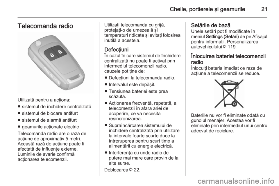 OPEL MERIVA 2015.5  Manual de utilizare (in Romanian) Cheile, portierele şi geamurile21Telecomanda radio
Utilizată pentru a acţiona:■ sistemul de închidere centralizată
■ sistemul de blocare antifurt
■ sistemul de alarmă antifurt
■ geamuril