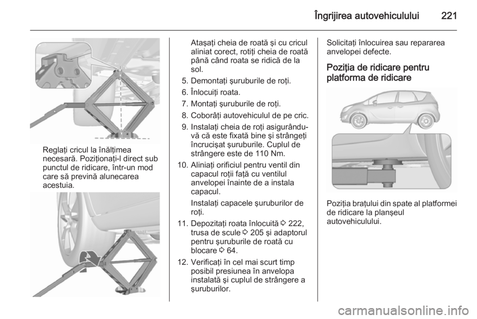 OPEL MERIVA 2015.5  Manual de utilizare (in Romanian) Îngrijirea autovehiculului221
Reglaţi cricul la înălţimea
necesară. Poziţionaţi-l direct sub
punctul de ridicare, într-un mod
care să prevină alunecarea
acestuia.
Ataşaţi cheia de roată 