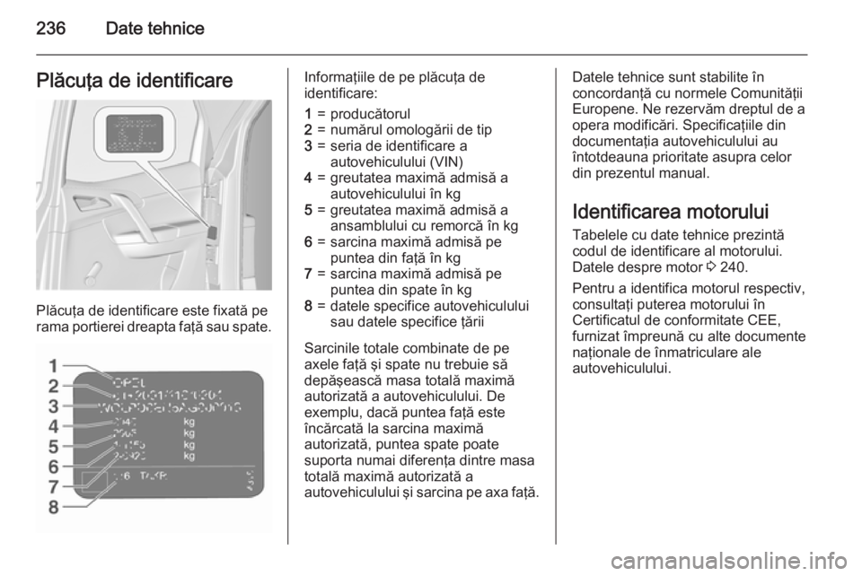 OPEL MERIVA 2015.5  Manual de utilizare (in Romanian) 236Date tehnicePlăcuţa de identificare
Plăcuţa de identificare este fixată pe
rama portierei dreapta faţă sau spate.
Informaţiile de pe plăcuţa de
identificare:1=producătorul2=numărul omol