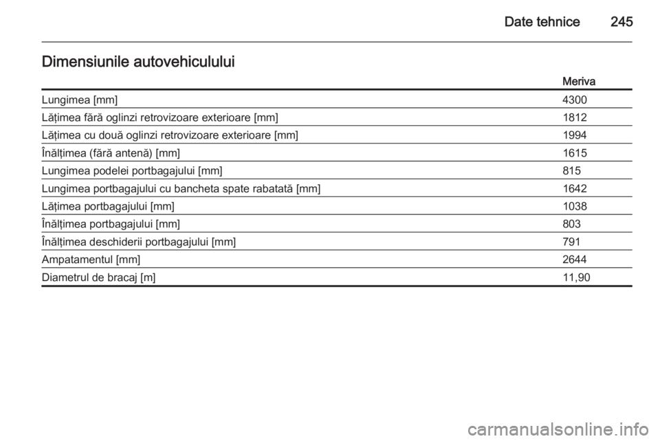 OPEL MERIVA 2015.5  Manual de utilizare (in Romanian) Date tehnice245Dimensiunile autovehicululuiMerivaLungimea [mm]4300Lăţimea fără oglinzi retrovizoare exterioare [mm]1812Lăţimea cu două oglinzi retrovizoare exterioare [mm]1994Înălţimea (făr
