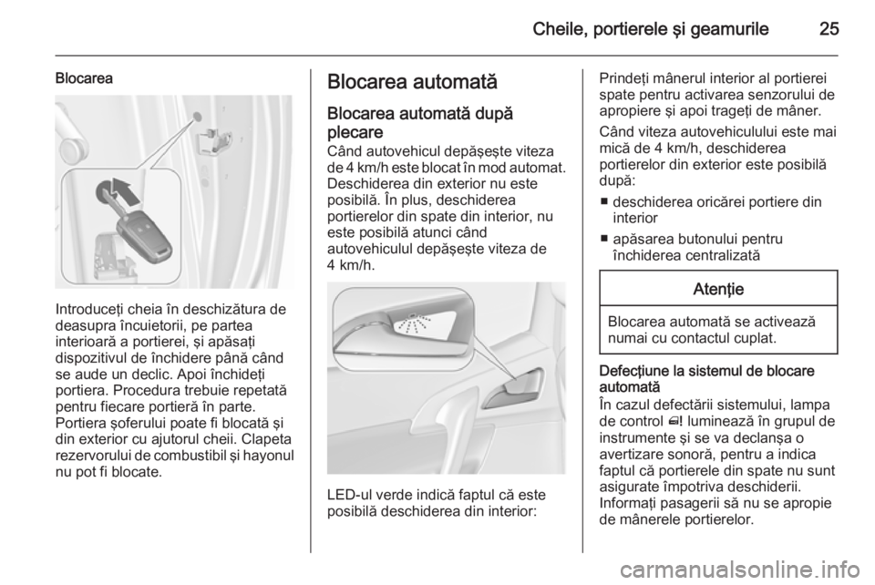 OPEL MERIVA 2015.5  Manual de utilizare (in Romanian) Cheile, portierele şi geamurile25
Blocarea
Introduceţi cheia în deschizătura de
deasupra încuietorii, pe partea
interioară a portierei, şi apăsaţi
dispozitivul de închidere până când
se a