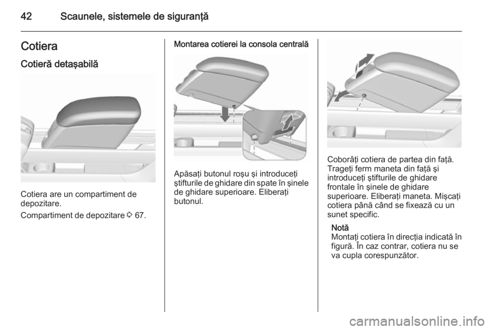 OPEL MERIVA 2015.5 Manual de utilizare (in Romanian) 42Scaunele, sistemele de siguranţăCotieraCotieră detaşabilă
Cotiera are un compartiment de
depozitare.
Compartiment de depozitare 3 67.
Montarea cotierei la consola centrală
Apăsaţi butonul r OPEL MERIVA 2015.5 Manual de utilizare (in Romanian) 42Scaunele, sistemele de siguranţăCotieraCotieră detaşabilă
Cotiera are un compartiment de
depozitare.
Compartiment de depozitare 3 67.
Montarea cotierei la consola centrală
Apăsaţi butonul r