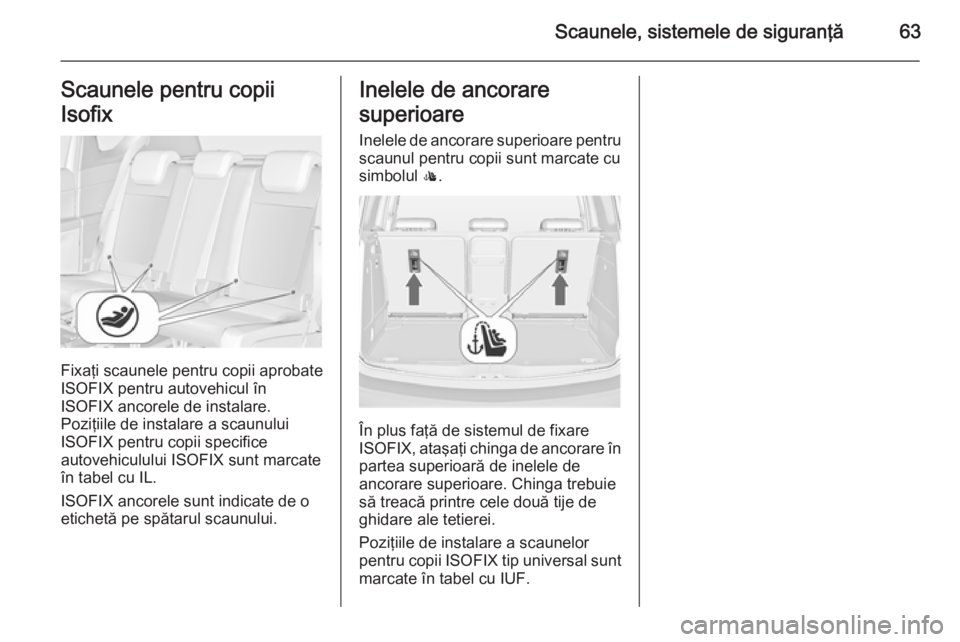 OPEL MERIVA 2015.5 Manual de utilizare (in Romanian) Scaunele, sistemele de siguranţă63Scaunele pentru copii
Isofix
Fixaţi scaunele pentru copii aprobate
ISOFIX pentru autovehicul în
ISOFIX ancorele de instalare.
Poziţiile de instalare a scaunului
OPEL MERIVA 2015.5 Manual de utilizare (in Romanian) Scaunele, sistemele de siguranţă63Scaunele pentru copii
Isofix
Fixaţi scaunele pentru copii aprobate
ISOFIX pentru autovehicul în
ISOFIX ancorele de instalare.
Poziţiile de instalare a scaunului