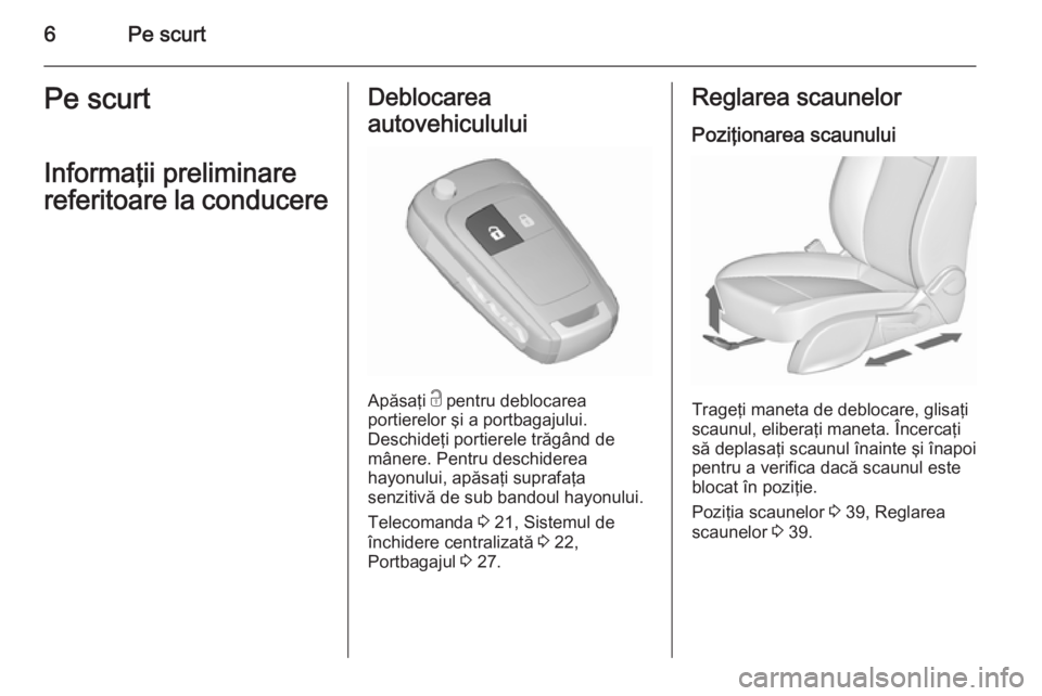 OPEL MERIVA 2015.5  Manual de utilizare (in Romanian) 6Pe scurtPe scurt
Informaţii preliminare
referitoare la conducereDeblocarea
autovehiculului
Apăsaţi  c pentru deblocarea
portierelor şi a portbagajului.
Deschideţi portierele trăgând de
mânere