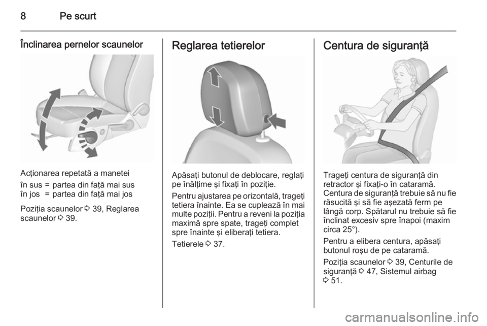 OPEL MERIVA 2015.5  Manual de utilizare (in Romanian) 8Pe scurt
Înclinarea pernelor scaunelor
Acţionarea repetată a manetei
în sus=partea din faţă mai susîn jos=partea din faţă mai jos
Poziţia scaunelor 3 39, Reglarea
scaunelor  3 39.
Reglarea 