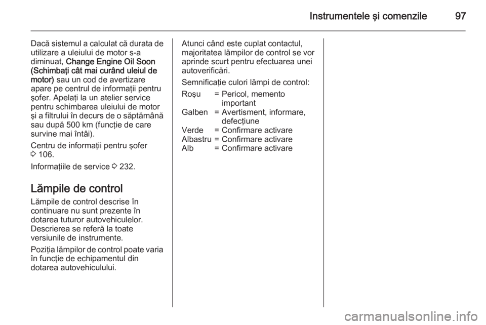 OPEL MERIVA 2015.5 Manual de utilizare (in Romanian) Instrumentele şi comenzile97
Dacă sistemul a calculat că durata deutilizare a uleiului de motor s-a
diminuat, Change Engine Oil Soon
(Schimbaţi cât mai curând uleiul de
motor) sau un cod de av OPEL MERIVA 2015.5 Manual de utilizare (in Romanian) Instrumentele şi comenzile97
Dacă sistemul a calculat că durata deutilizare a uleiului de motor s-a
diminuat, Change Engine Oil Soon
(Schimbaţi cât mai curând uleiul de
motor) sau un cod de av
