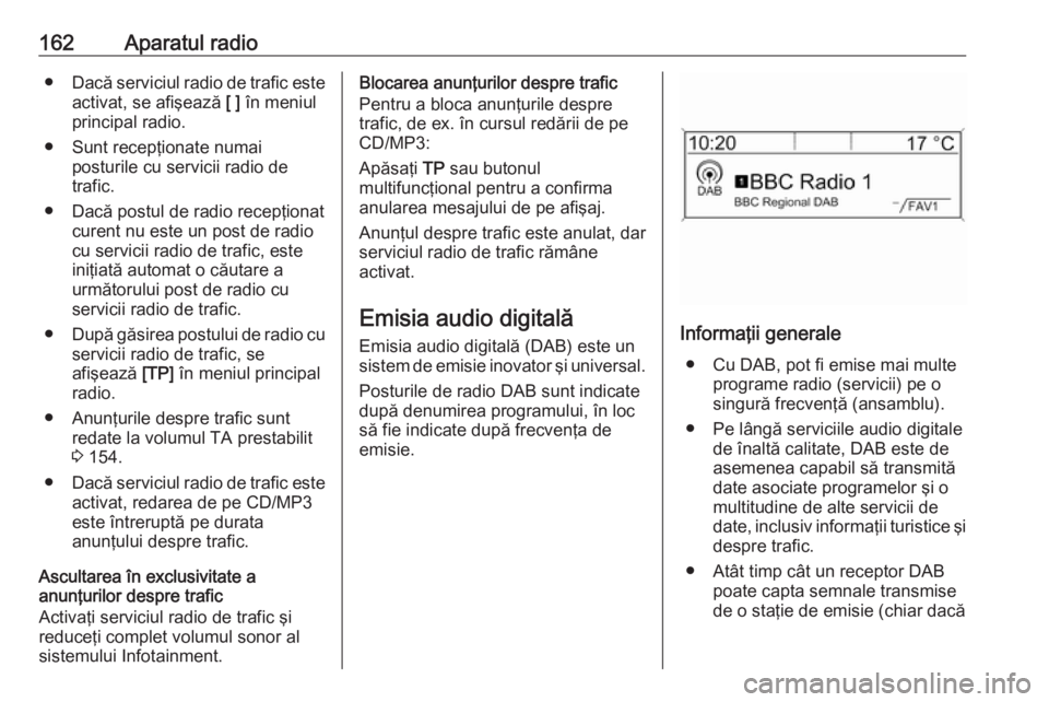 OPEL MERIVA 2016  Manual pentru sistemul Infotainment (in Romanian) 162Aparatul radio●Dacă serviciul radio de trafic este
activat, se afişează  [ ] în meniul
principal radio.
● Sunt recepţionate numai posturile cu servicii radio de
trafic.
● Dacă postul de