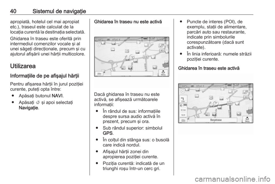 OPEL MERIVA 2016  Manual pentru sistemul Infotainment (in Romanian) 40Sistemul de navigaţieapropiată, hotelul cel mai apropiat
etc.), traseul este calculat de la
locaţia curentă la destinaţia selectată.
Ghidarea în traseu este oferită prin
intermediul comenzil