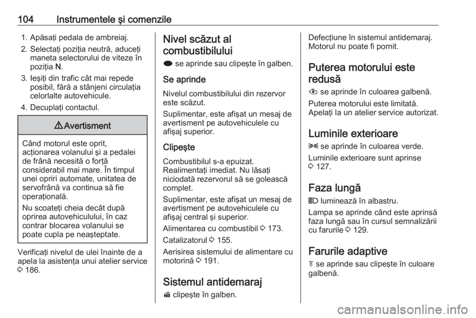 OPEL MERIVA 2016 Manual de utilizare (in Romanian) 104Instrumentele şi comenzile1. Apăsaţi pedala de ambreiaj.
2. Selectaţi poziţia neutră, aduceţi maneta selectorului de viteze în
poziţia N.
3. Ieşiţi din trafic cât mai repede posibil, f OPEL MERIVA 2016 Manual de utilizare (in Romanian) 104Instrumentele şi comenzile1. Apăsaţi pedala de ambreiaj.
2. Selectaţi poziţia neutră, aduceţi maneta selectorului de viteze în
poziţia N.
3. Ieşiţi din trafic cât mai repede posibil, f