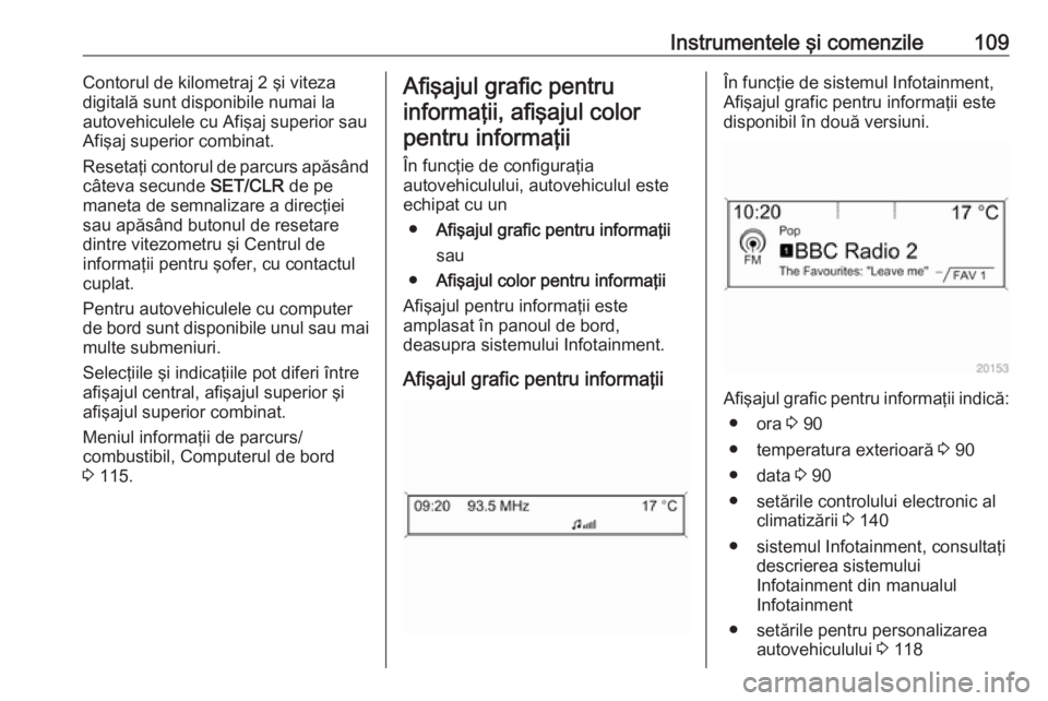 OPEL MERIVA 2016  Manual de utilizare (in Romanian) Instrumentele şi comenzile109Contorul de kilometraj 2 şi viteza
digitală sunt disponibile numai la
autovehiculele cu Afişaj superior sau
Afişaj superior combinat.
Resetaţi contorul de parcurs ap