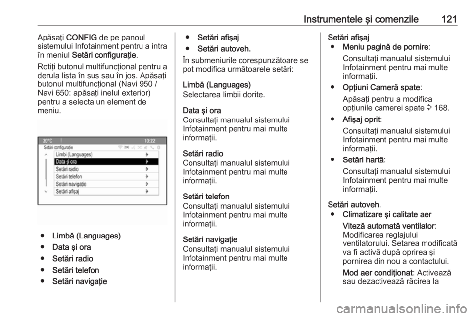 OPEL MERIVA 2016  Manual de utilizare (in Romanian) Instrumentele şi comenzile121Apăsaţi CONFIG  de pe panoul
sistemului Infotainment pentru a intra
în meniul  Setări configuraţie .
Rotiţi butonul multifuncţional pentru a
derula lista în sus s