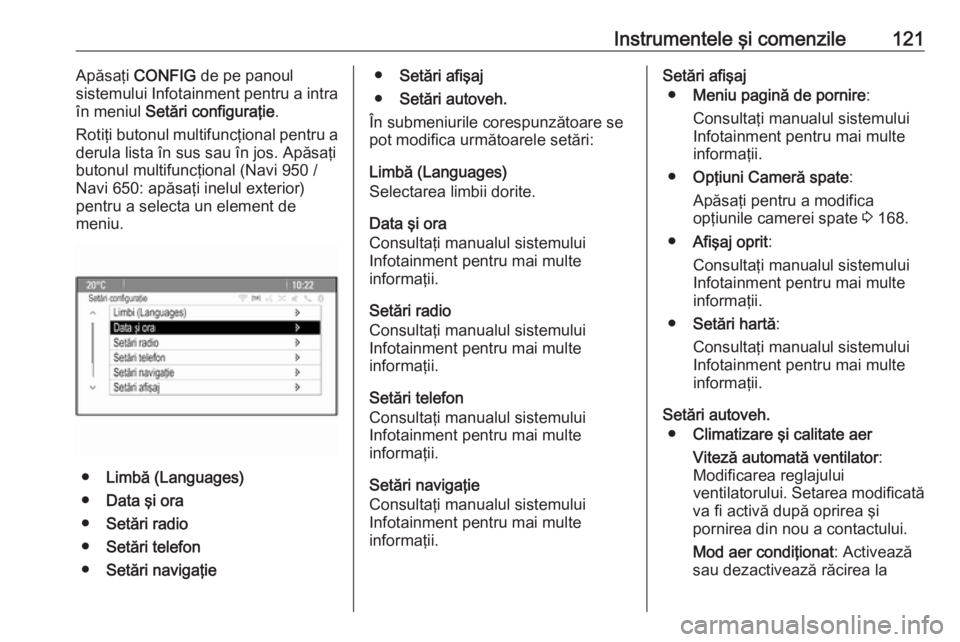 OPEL MERIVA 2016 Manual de utilizare (in Romanian) Instrumentele şi comenzile121Apăsaţi CONFIG de pe panoul
sistemului Infotainment pentru a intra
în meniul Setări configuraţie .
Rotiţi butonul multifuncţional pentru a
derula lista în sus s OPEL MERIVA 2016 Manual de utilizare (in Romanian) Instrumentele şi comenzile121Apăsaţi CONFIG de pe panoul
sistemului Infotainment pentru a intra
în meniul Setări configuraţie .
Rotiţi butonul multifuncţional pentru a
derula lista în sus s
