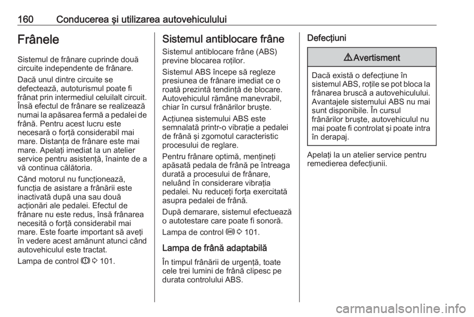 OPEL MERIVA 2016 Manual de utilizare (in Romanian) 160Conducerea şi utilizarea autovehicululuiFrâneleSistemul de frânare cuprinde două
circuite independente de frânare.
Dacă unul dintre circuite se
defectează, autoturismul poate fi
frânat prin OPEL MERIVA 2016 Manual de utilizare (in Romanian) 160Conducerea şi utilizarea autovehicululuiFrâneleSistemul de frânare cuprinde două
circuite independente de frânare.
Dacă unul dintre circuite se
defectează, autoturismul poate fi
frânat prin