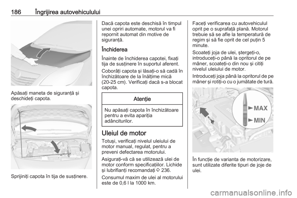 OPEL MERIVA 2016 Manual de utilizare (in Romanian) 186Îngrijirea autovehiculului
Apăsaţi maneta de siguranţă şi
deschideţi capota.
Sprijiniţi capota în tija de susţinere.
Dacă capota este deschisă în timpul
unei opriri automate, motorul v OPEL MERIVA 2016 Manual de utilizare (in Romanian) 186Îngrijirea autovehiculului
Apăsaţi maneta de siguranţă şi
deschideţi capota.
Sprijiniţi capota în tija de susţinere.
Dacă capota este deschisă în timpul
unei opriri automate, motorul v