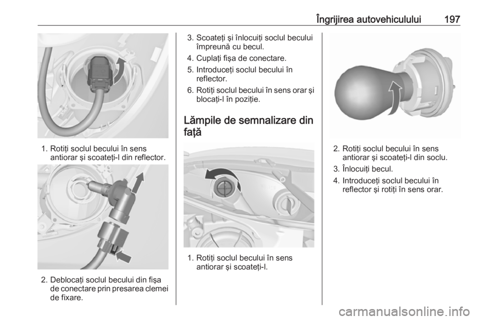 OPEL MERIVA 2016 Manual de utilizare (in Romanian) Îngrijirea autovehiculului197
1. Rotiţi soclul becului în sensantiorar şi scoateţi-l din reflector.
2. Deblocaţi soclul becului din fişade conectare prin presarea clemei
de fixare.
3. Scoateţi OPEL MERIVA 2016 Manual de utilizare (in Romanian) Îngrijirea autovehiculului197
1. Rotiţi soclul becului în sensantiorar şi scoateţi-l din reflector.
2. Deblocaţi soclul becului din fişade conectare prin presarea clemei
de fixare.
3. Scoateţi
