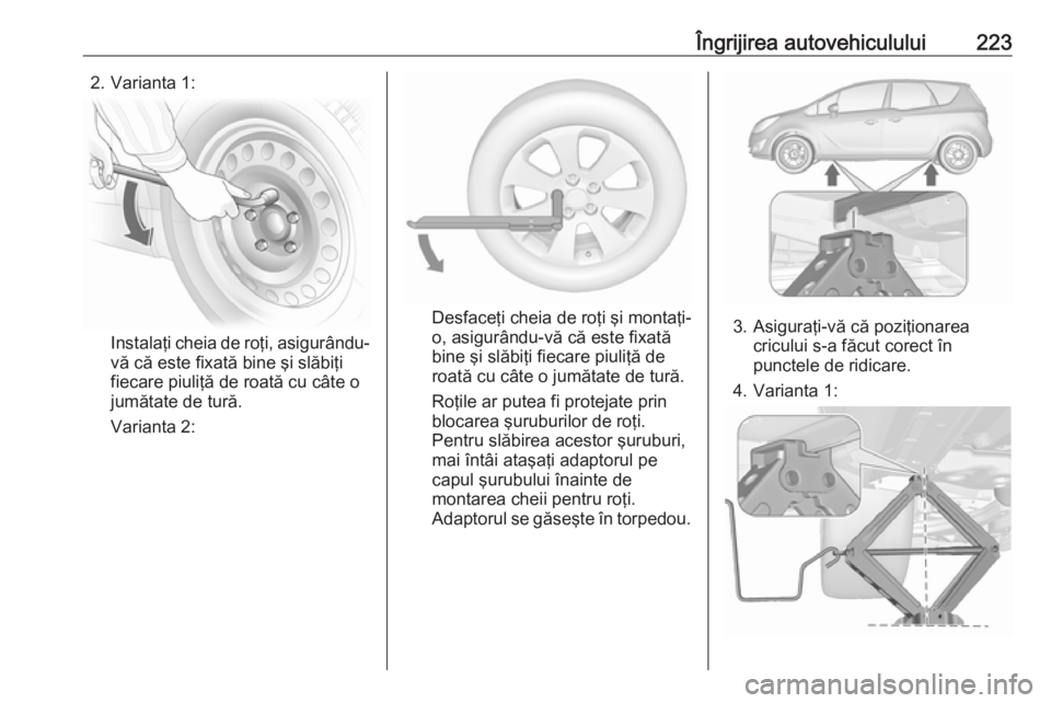 OPEL MERIVA 2016 Manual de utilizare (in Romanian) Îngrijirea autovehiculului2232. Varianta 1:
Instalaţi cheia de roţi, asigurându-
vă că este fixată bine şi slăbiţi
fiecare piuliţă de roată cu câte o
jumătate de tură.
Varianta 2:
Desf OPEL MERIVA 2016 Manual de utilizare (in Romanian) Îngrijirea autovehiculului2232. Varianta 1:
Instalaţi cheia de roţi, asigurându-
vă că este fixată bine şi slăbiţi
fiecare piuliţă de roată cu câte o
jumătate de tură.
Varianta 2:
Desf