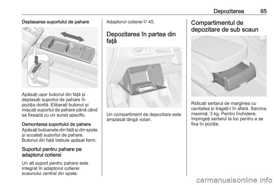 OPEL MERIVA 2016 Manual de utilizare (in Romanian) Depozitarea65Deplasarea suportului de pahare
Apăsaţi uşor butonul din faţă şi
deplasaţi suportul de pahare în
poziţia dorită. Eliberaţi butonul şi
mişcaţi suportul de pahare până când OPEL MERIVA 2016 Manual de utilizare (in Romanian) Depozitarea65Deplasarea suportului de pahare
Apăsaţi uşor butonul din faţă şi
deplasaţi suportul de pahare în
poziţia dorită. Eliberaţi butonul şi
mişcaţi suportul de pahare până când