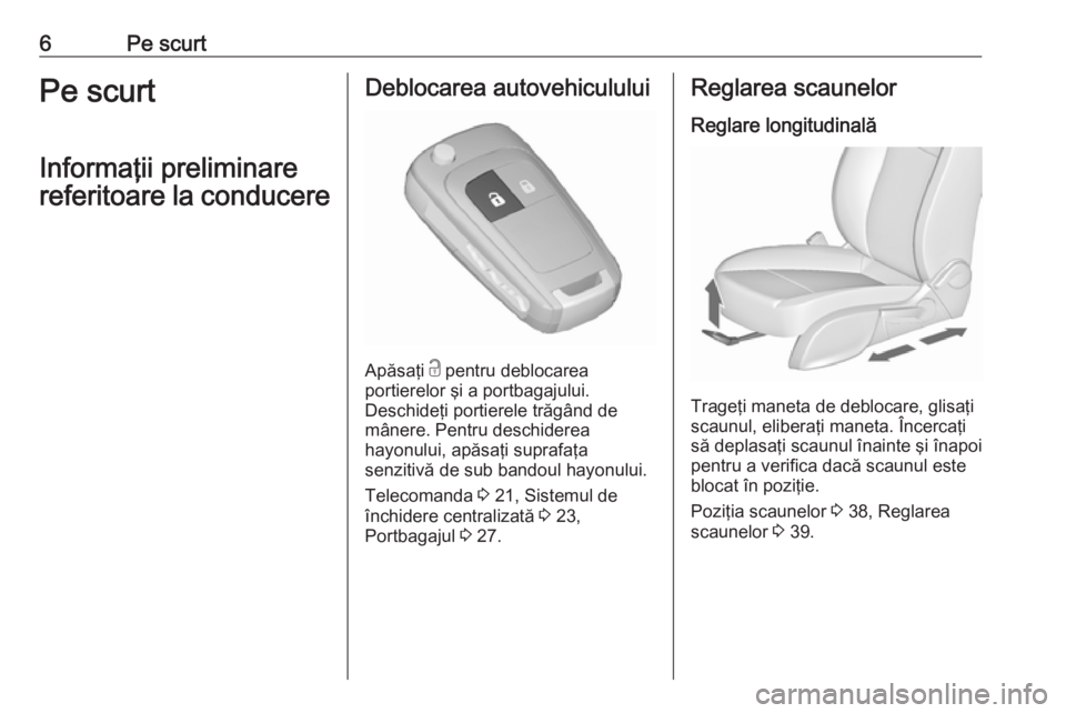 OPEL MERIVA 2016  Manual de utilizare (in Romanian) 6Pe scurtPe scurt
Informaţii preliminare
referitoare la conducereDeblocarea autovehiculului
Apăsaţi  c
 pentru deblocarea
portierelor şi a portbagajului.
Deschideţi portierele trăgând de
mâner