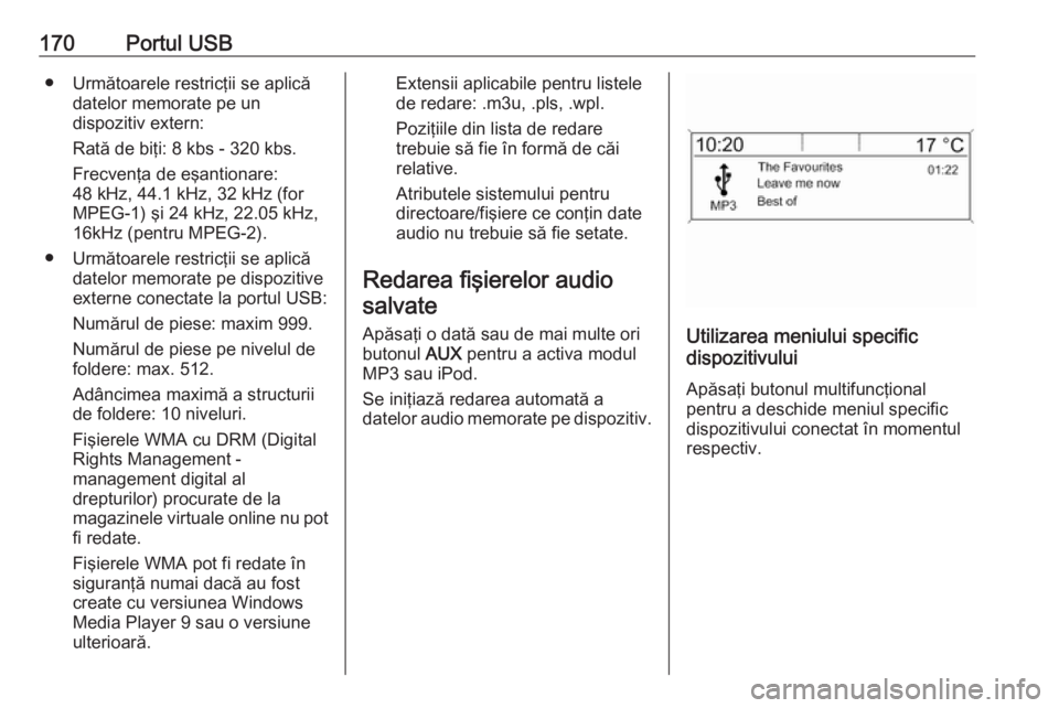 OPEL MERIVA 2016.5  Manual pentru sistemul Infotainment (in Romanian) 170Portul USB● Următoarele restricţii se aplicădatelor memorate pe un
dispozitiv extern:
Rată de biţi: 8 kbs - 320 kbs. Frecvenţa de eşantionare:
48 kHz, 44.1 kHz, 32 kHz (for
MPEG-1) şi 24 