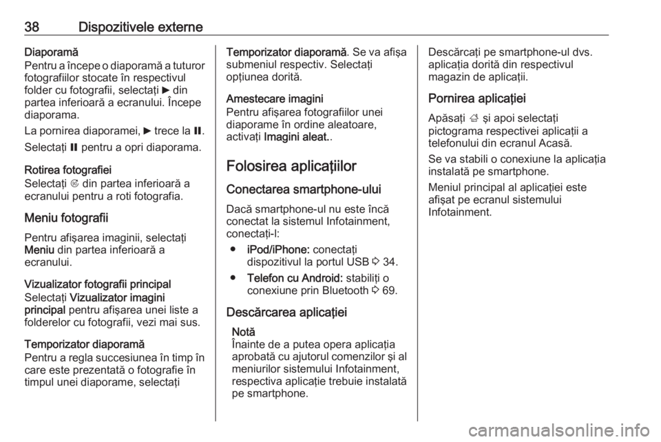 OPEL MERIVA 2016.5  Manual pentru sistemul Infotainment (in Romanian) 38Dispozitivele externeDiaporamă
Pentru a începe o diaporamă a tuturor
fotografiilor stocate în respectivul
folder cu fotografii, selectaţi  6 din
partea inferioară a ecranului. Începe
diaporam