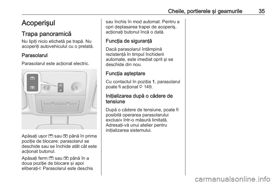 OPEL MERIVA 2016.5  Manual de utilizare (in Romanian) Cheile, portierele şi geamurile35Acoperişul
Trapa panoramică
Nu lipiţi nicio etichetă pe trapă. Nu
acoperiţi autovehiculul cu o prelată.
Parasolarul
Parasolarul este acţionat electric.
Apăsa