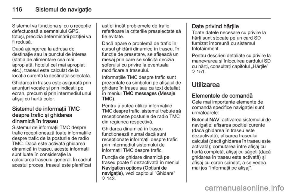 OPEL MOKKA 2014 Manual pentru sistemul Infotainment (in Romanian) 116Sistemul de navigaţie
Sistemul va funcţiona şi cu o recepţie
defectuoasă a semnalului GPS,
totuşi, precizia determinării poziţiei va fi redusă.
După ajungerea la adresa de
destinaţie sau OPEL MOKKA 2014 Manual pentru sistemul Infotainment (in Romanian) 116Sistemul de navigaţie
Sistemul va funcţiona şi cu o recepţie
defectuoasă a semnalului GPS,
totuşi, precizia determinării poziţiei va fi redusă.
După ajungerea la adresa de
destinaţie sau