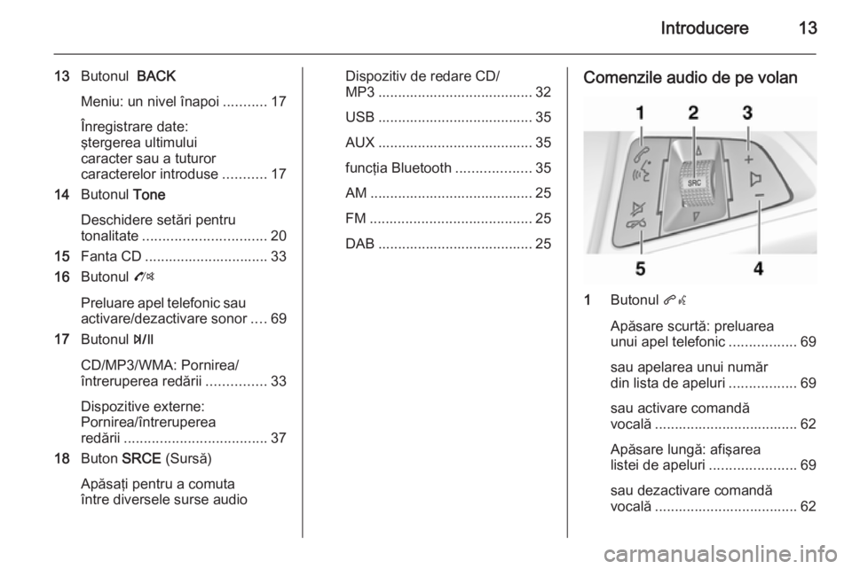 OPEL MOKKA 2014  Manual pentru sistemul Infotainment (in Romanian) Introducere13
13Butonul   BACK
Meniu: un nivel înapoi ...........17
Înregistrare date:
ştergerea ultimului
caracter sau a tuturor
caracterelor introduse ...........17
14 Butonul  Tone
Deschidere se
