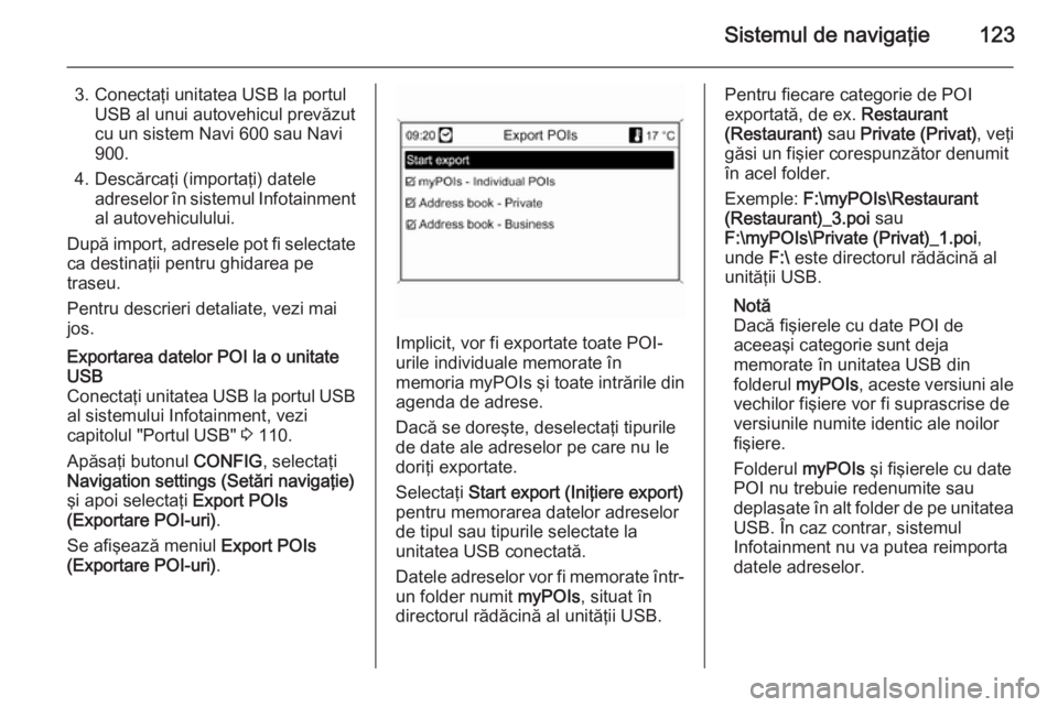 OPEL MOKKA 2014 Manual pentru sistemul Infotainment (in Romanian) Sistemul de navigaţie123
3. Conectaţi unitatea USB la portulUSB al unui autovehicul prevăzut
cu un sistem Navi 600 sau Navi
900.
4. Descărcaţi (importaţi) datele adreselor în sistemul Infotainm OPEL MOKKA 2014 Manual pentru sistemul Infotainment (in Romanian) Sistemul de navigaţie123
3. Conectaţi unitatea USB la portulUSB al unui autovehicul prevăzut
cu un sistem Navi 600 sau Navi
900.
4. Descărcaţi (importaţi) datele adreselor în sistemul Infotainm