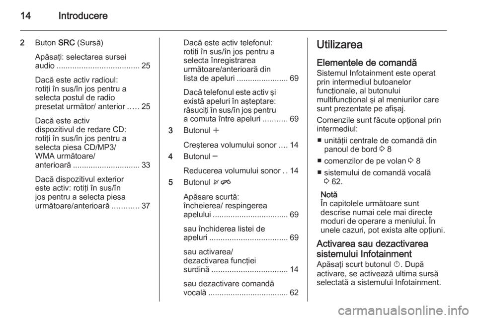 OPEL MOKKA 2014  Manual pentru sistemul Infotainment (in Romanian) 14Introducere
2Buton  SRC (Sursă)
Apăsaţi: selectarea sursei audio ..................................... 25
Dacă este activ radioul:
rotiţi în sus/în jos pentru a
selecta postul de radio
preset