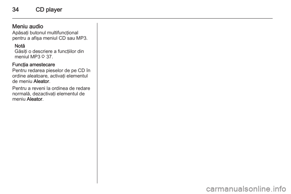 OPEL MOKKA 2014 Manual pentru sistemul Infotainment (in Romanian) 34CD player
Meniu audioApăsaţi butonul multifuncţional
pentru a afişa meniul CD sau MP3.
Notă
Găsiţi o descriere a funcţiilor din
meniul MP3 3 37.
Funcţia amestecare
Pentru redarea pieselor OPEL MOKKA 2014 Manual pentru sistemul Infotainment (in Romanian) 34CD player
Meniu audioApăsaţi butonul multifuncţional
pentru a afişa meniul CD sau MP3.
Notă
Găsiţi o descriere a funcţiilor din
meniul MP3 3 37.
Funcţia amestecare
Pentru redarea pieselor