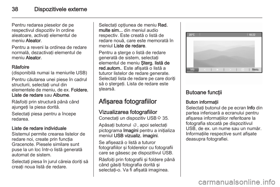 OPEL MOKKA 2014 Manual pentru sistemul Infotainment (in Romanian) 38Dispozitivele externe
Pentru redarea pieselor de pe
respectivul dispozitiv în ordine
aleatoare, activaţi elementul de
meniu Aleator .
Pentru a reveni la ordinea de redare
normală, dezactivaţi e OPEL MOKKA 2014 Manual pentru sistemul Infotainment (in Romanian) 38Dispozitivele externe
Pentru redarea pieselor de pe
respectivul dispozitiv în ordine
aleatoare, activaţi elementul de
meniu Aleator .
Pentru a reveni la ordinea de redare
normală, dezactivaţi e