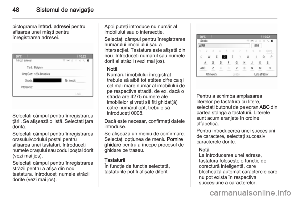 OPEL MOKKA 2014 Manual pentru sistemul Infotainment (in Romanian) 48Sistemul de navigaţie
pictograma Introd. adresei pentru
afişarea unei măşti pentru
înregistrarea adresei.
Selectaţi câmpul pentru înregistrarea
ţării. Se afişează o listă. Selectaţi OPEL MOKKA 2014 Manual pentru sistemul Infotainment (in Romanian) 48Sistemul de navigaţie
pictograma Introd. adresei pentru
afişarea unei măşti pentru
înregistrarea adresei.
Selectaţi câmpul pentru înregistrarea
ţării. Se afişează o listă. Selectaţi