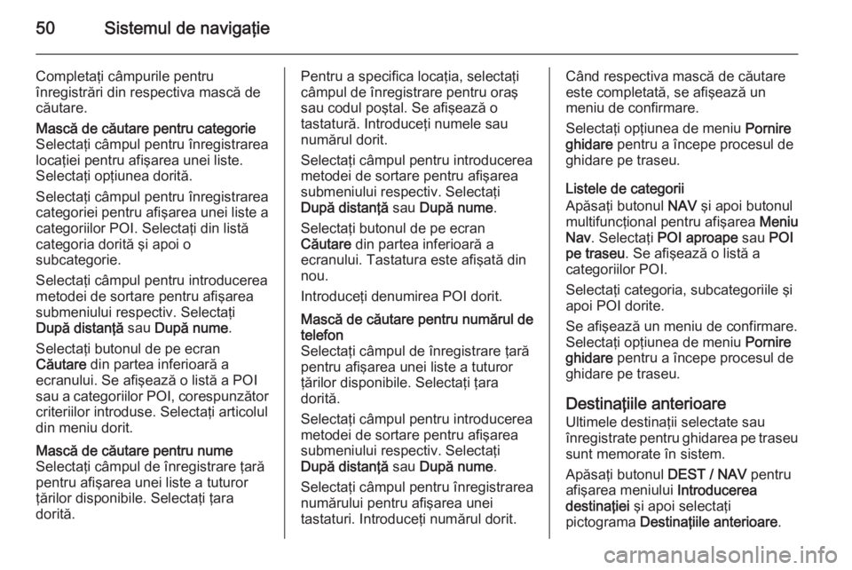 OPEL MOKKA 2014 Manual pentru sistemul Infotainment (in Romanian) 50Sistemul de navigaţie
Completaţi câmpurile pentru
înregistrări din respectiva mască de
căutare.Mască de căutare pentru categorie
Selectaţi câmpul pentru înregistrarea
locaţiei pentru af OPEL MOKKA 2014 Manual pentru sistemul Infotainment (in Romanian) 50Sistemul de navigaţie
Completaţi câmpurile pentru
înregistrări din respectiva mască de
căutare.Mască de căutare pentru categorie
Selectaţi câmpul pentru înregistrarea
locaţiei pentru af