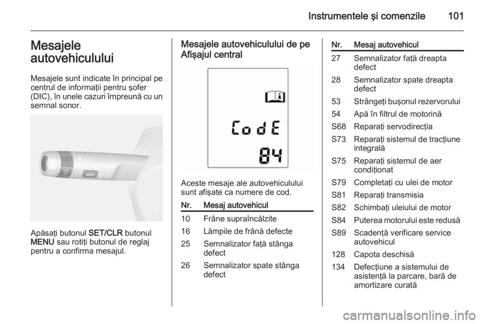 OPEL MOKKA 2014  Manual de utilizare (in Romanian) Instrumentele şi comenzile101Mesajele
autovehiculului
Mesajele sunt indicate în principal pe centrul de informaţii pentru şofer
(DIC), în unele cazuri împreună cu un
semnal sonor.
Apăsaţi but