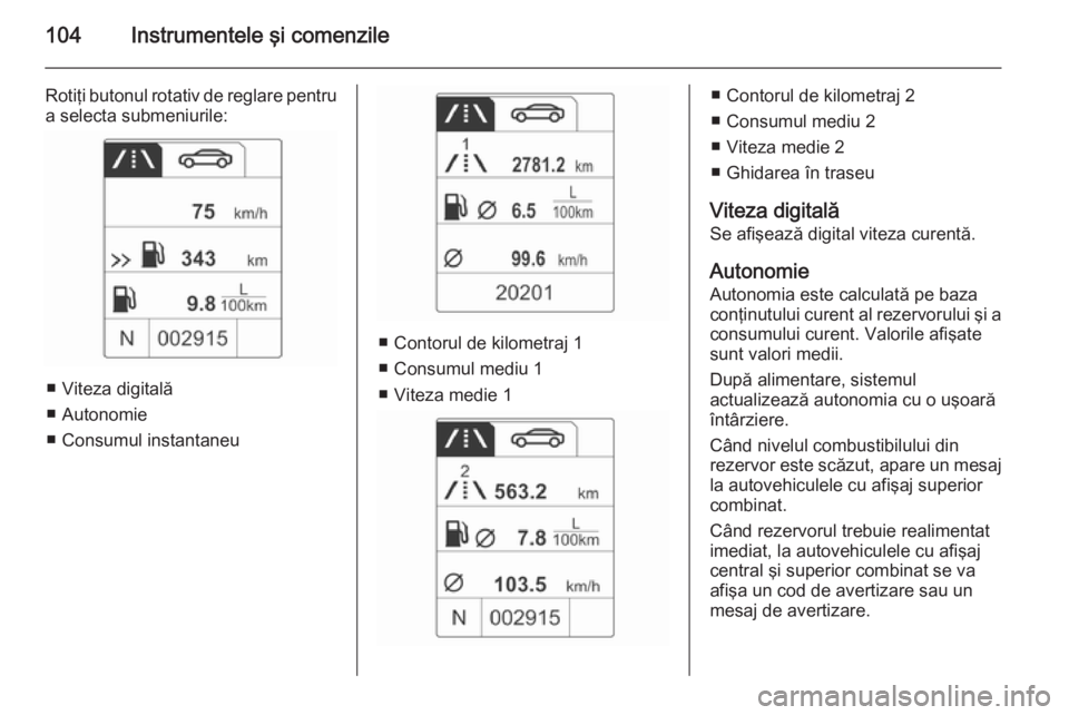 OPEL MOKKA 2014  Manual de utilizare (in Romanian) 104Instrumentele şi comenzile
Rotiţi butonul rotativ de reglare pentru
a selecta submeniurile:
■ Viteza digitală
■ Autonomie
■ Consumul instantaneu
■ Contorul de kilometraj 1
■ Consumul m
