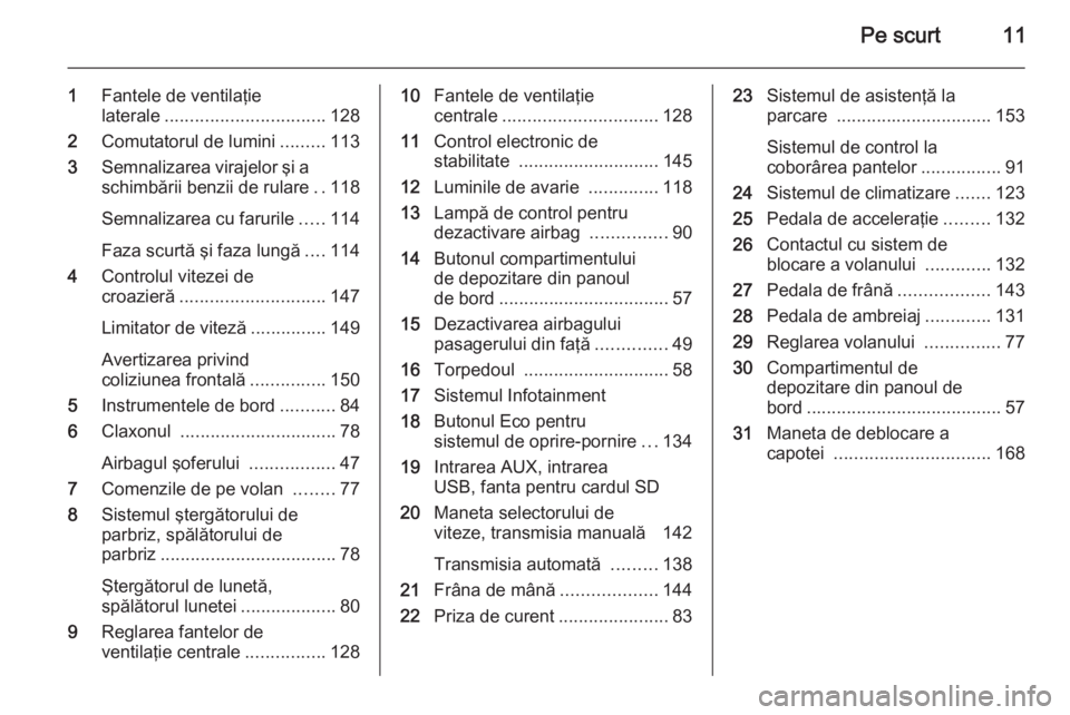 OPEL MOKKA 2014  Manual de utilizare (in Romanian) Pe scurt11
1Fantele de ventilaţie
laterale ................................ 128
2 Comutatorul de lumini .........113
3 Semnalizarea virajelor şi a
schimbării benzii de rulare ..118
Semnalizarea cu 