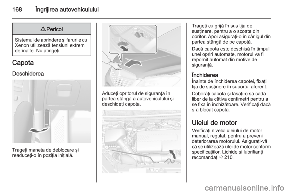 OPEL MOKKA 2014 Manual de utilizare (in Romanian) 168Îngrijirea autovehiculului9Pericol
Sistemul de aprindere şi farurile cu
Xenon utilizează tensiuni extrem
de înalte. Nu atingeţi.
Capota
Deschiderea
Trageţi maneta de deblocare şi
readuceţi- OPEL MOKKA 2014 Manual de utilizare (in Romanian) 168Îngrijirea autovehiculului9Pericol
Sistemul de aprindere şi farurile cu
Xenon utilizează tensiuni extrem
de înalte. Nu atingeţi.
Capota
Deschiderea
Trageţi maneta de deblocare şi
readuceţi-