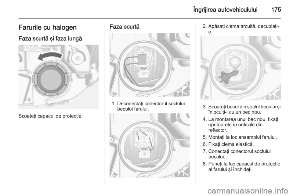 OPEL MOKKA 2014 Manual de utilizare (in Romanian) Îngrijirea autovehiculului175Farurile cu halogenFaza scurtă şi faza lungă
Scoateţi capacul de protecţie.
Faza scurtă
1. Deconectaţi conectorul soclului becului farului.
2. Apăsaţi clema arcu OPEL MOKKA 2014 Manual de utilizare (in Romanian) Îngrijirea autovehiculului175Farurile cu halogenFaza scurtă şi faza lungă
Scoateţi capacul de protecţie.
Faza scurtă
1. Deconectaţi conectorul soclului becului farului.
2. Apăsaţi clema arcu