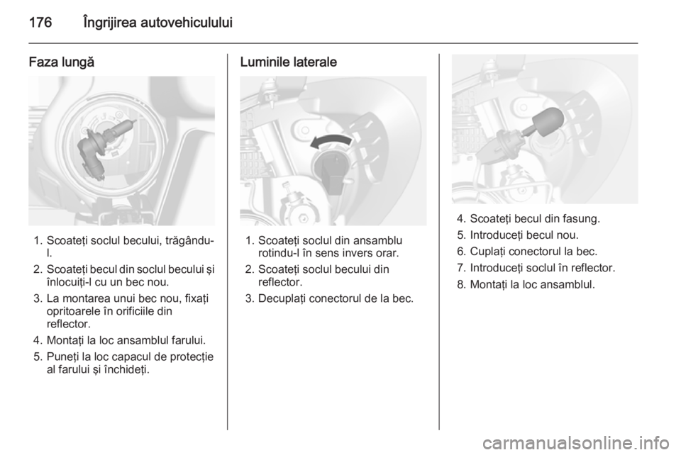 OPEL MOKKA 2014 Manual de utilizare (in Romanian) 176Îngrijirea autovehiculului
Faza lungă
1. Scoateţi soclul becului, trăgându-l.
2. Scoateţi becul din soclul becului şi
înlocuiţi-l cu un bec nou.
3. La montarea unui bec nou, fixaţi oprito OPEL MOKKA 2014 Manual de utilizare (in Romanian) 176Îngrijirea autovehiculului
Faza lungă
1. Scoateţi soclul becului, trăgându-l.
2. Scoateţi becul din soclul becului şi
înlocuiţi-l cu un bec nou.
3. La montarea unui bec nou, fixaţi oprito