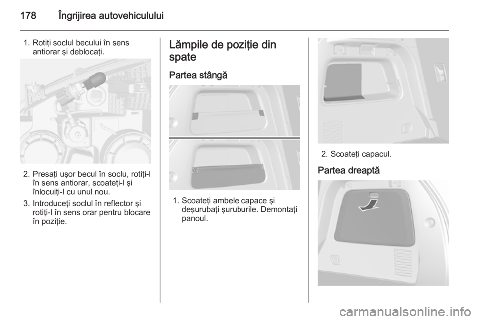 OPEL MOKKA 2014 Manual de utilizare (in Romanian) 178Îngrijirea autovehiculului
1. Rotiţi soclul becului în sensantiorar şi deblocaţi.
2. Presaţi uşor becul în soclu, rotiţi-l în sens antiorar, scoateţi-l şiînlocuiţi-l cu unul nou.
3. I OPEL MOKKA 2014 Manual de utilizare (in Romanian) 178Îngrijirea autovehiculului
1. Rotiţi soclul becului în sensantiorar şi deblocaţi.
2. Presaţi uşor becul în soclu, rotiţi-l în sens antiorar, scoateţi-l şiînlocuiţi-l cu unul nou.
3. I