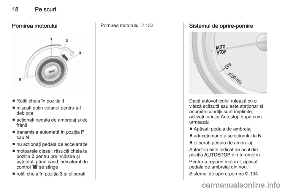 OPEL MOKKA 2014 Manual de utilizare (in Romanian) 18Pe scurt
Pornirea motorului
■ Rotiţi cheia în poziţia 1
■ mişcaţi puţin volanul pentru a-l debloca
■ acţionaţi pedala de ambreiaj şi de frână
■ transmisia automată în poziţia OPEL MOKKA 2014 Manual de utilizare (in Romanian) 18Pe scurt
Pornirea motorului
■ Rotiţi cheia în poziţia 1
■ mişcaţi puţin volanul pentru a-l debloca
■ acţionaţi pedala de ambreiaj şi de frână
■ transmisia automată în poziţia