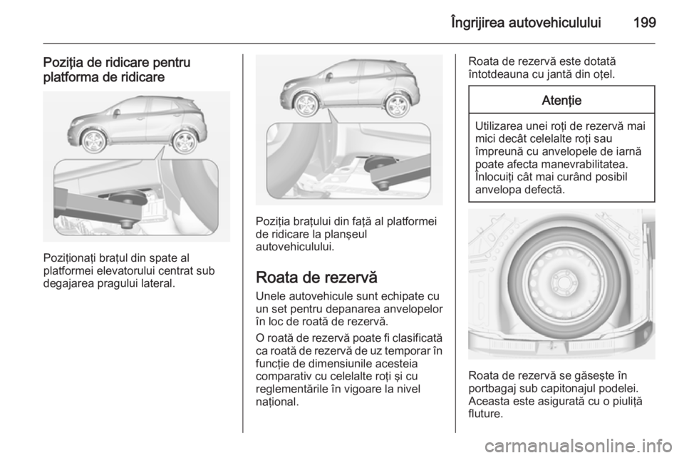 OPEL MOKKA 2014 Manual de utilizare (in Romanian) Îngrijirea autovehiculului199
Poziţia de ridicare pentru
platforma de ridicare
Poziţionaţi braţul din spate al
platformei elevatorului centrat sub
degajarea pragului lateral.
Poziţia braţului d OPEL MOKKA 2014 Manual de utilizare (in Romanian) Îngrijirea autovehiculului199
Poziţia de ridicare pentru
platforma de ridicare
Poziţionaţi braţul din spate al
platformei elevatorului centrat sub
degajarea pragului lateral.
Poziţia braţului d