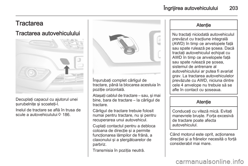 OPEL MOKKA 2014 Manual de utilizare (in Romanian) Îngrijirea autovehiculului203Tractarea
Tractarea autovehiculului
Decuplaţi capacul cu ajutorul unei
şurubelniţe şi scoateţi-l.
Inelul de tractare se află în trusa de
scule a autovehiculului 3 OPEL MOKKA 2014 Manual de utilizare (in Romanian) Îngrijirea autovehiculului203Tractarea
Tractarea autovehiculului
Decuplaţi capacul cu ajutorul unei
şurubelniţe şi scoateţi-l.
Inelul de tractare se află în trusa de
scule a autovehiculului 3