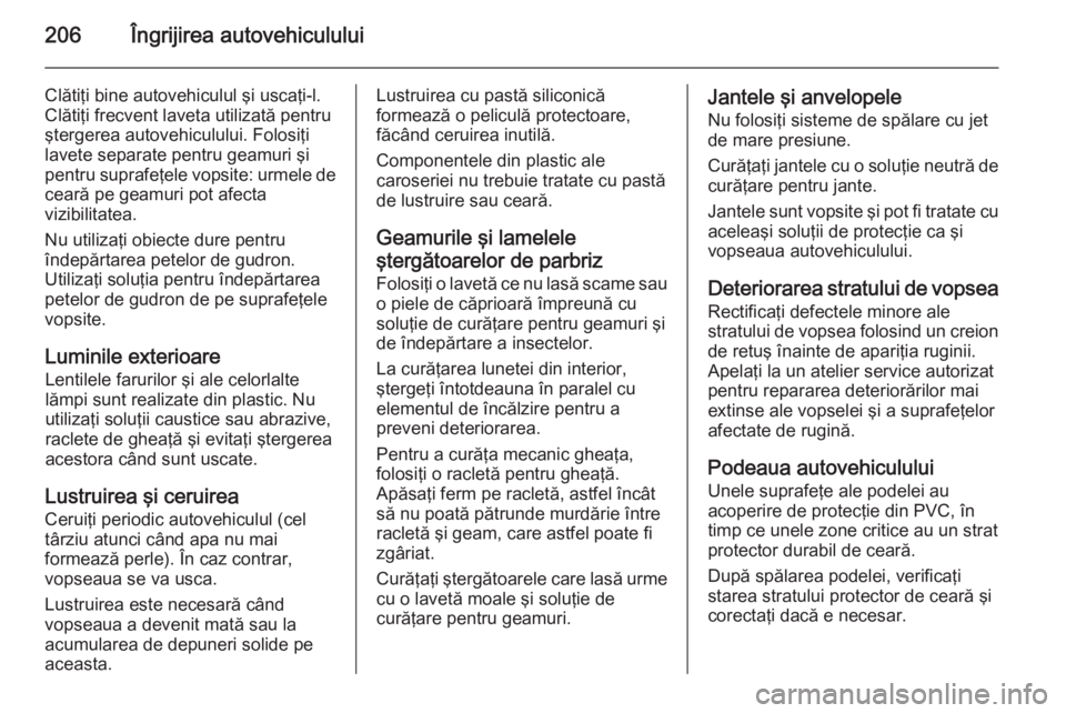 OPEL MOKKA 2014 Manual de utilizare (in Romanian) 206Îngrijirea autovehiculului
Clătiţi bine autovehiculul şi uscaţi-l.
Clătiţi frecvent laveta utilizată pentru
ştergerea autovehiculului. Folosiţi
lavete separate pentru geamuri şi
pentru s OPEL MOKKA 2014 Manual de utilizare (in Romanian) 206Îngrijirea autovehiculului
Clătiţi bine autovehiculul şi uscaţi-l.
Clătiţi frecvent laveta utilizată pentru
ştergerea autovehiculului. Folosiţi
lavete separate pentru geamuri şi
pentru s