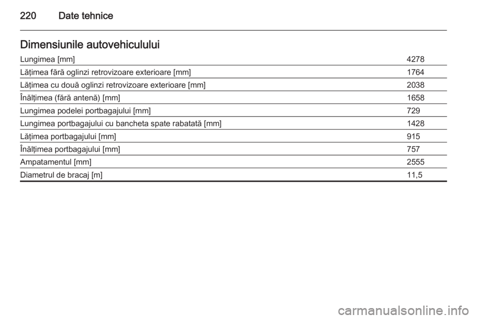 OPEL MOKKA 2014  Manual de utilizare (in Romanian) 220Date tehniceDimensiunile autovehicululuiLungimea [mm]4278Lăţimea fără oglinzi retrovizoare exterioare [mm]1764Lăţimea cu două oglinzi retrovizoare exterioare [mm]2038Înălţimea (fără ant