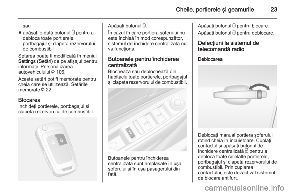 OPEL MOKKA 2014  Manual de utilizare (in Romanian) Cheile, portierele şi geamurile23
sau
■ apăsaţi o dată butonul  c pentru a
debloca toate portierele,
portbagajul şi clapeta rezervorului
de combustibil
Setarea poate fi modificată în meniul S