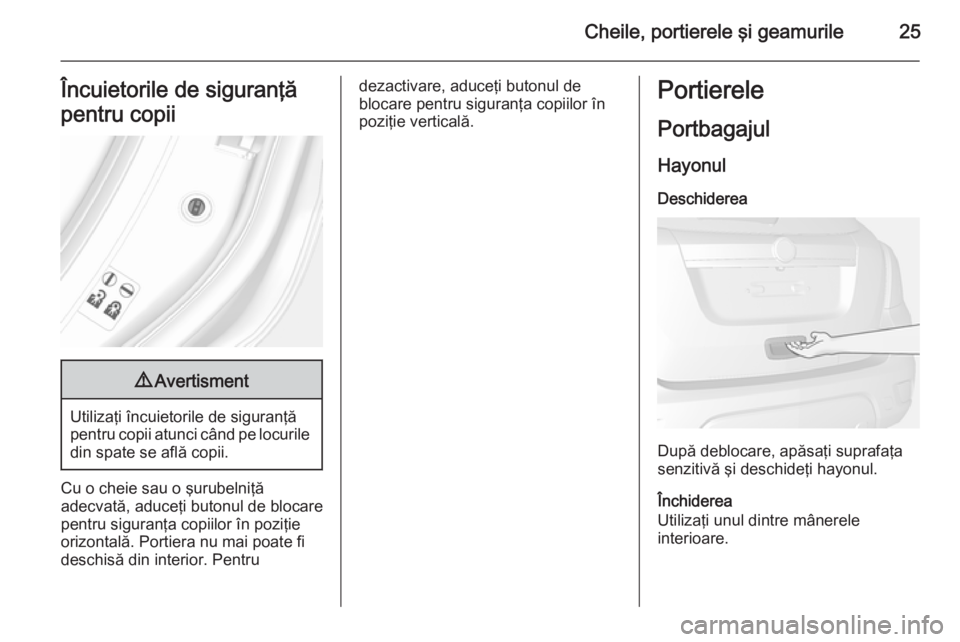 OPEL MOKKA 2014  Manual de utilizare (in Romanian) Cheile, portierele şi geamurile25Încuietorile de siguranţă
pentru copii9 Avertisment
Utilizaţi încuietorile de siguranţă
pentru copii atunci când pe locurile din spate se află copii.
Cu o ch