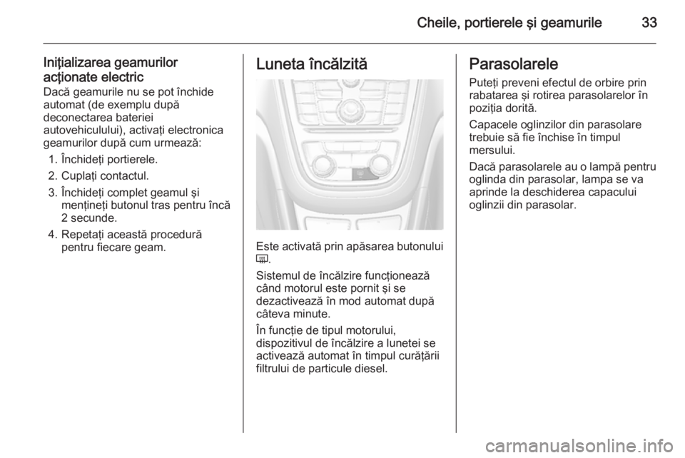 OPEL MOKKA 2014  Manual de utilizare (in Romanian) Cheile, portierele şi geamurile33
Iniţializarea geamurilor
acţionate electric Dacă geamurile nu se pot închide
automat (de exemplu după
deconectarea bateriei
autovehiculului), activaţi electron